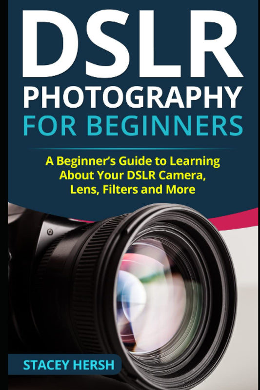 DSLR Photography for Beginners: A Beginner’s Guide to Learning About Your DSLR Camera