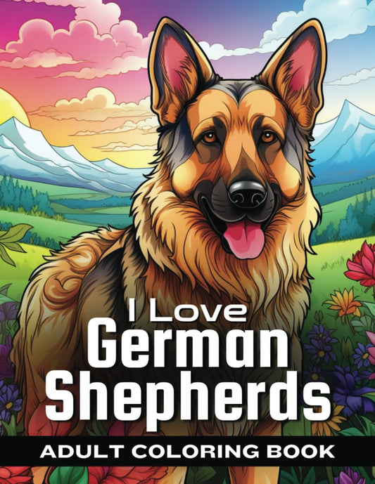 I Love German Shepherds: (A Relaxing, Calming Coloring Experience with Your Favorite Breed of Dog)