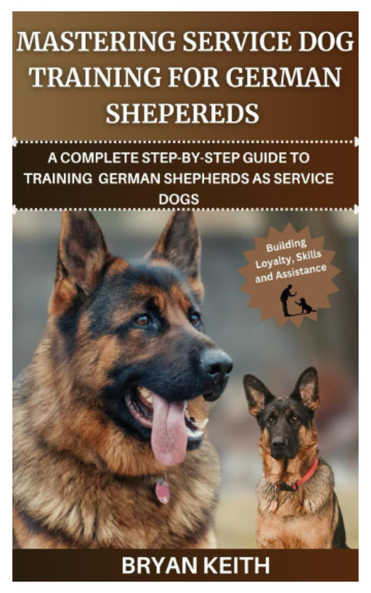MASTERING SERVICE DOG TRAINING FOR GERMAN SHEPHERDS: A COMPLETE STEP-BY-STEP GUIDE TO TRAINING GERMAN SHEPHERDS AS SERVICE DOGS